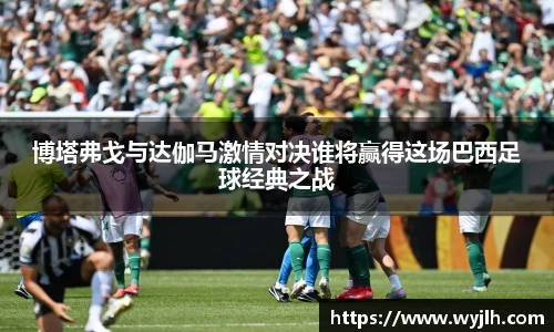 博塔弗戈与达伽马激情对决谁将赢得这场巴西足球经典之战