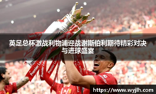 英足总杯激战利物浦迎战谢斯伯利期待精彩对决与进球盛宴