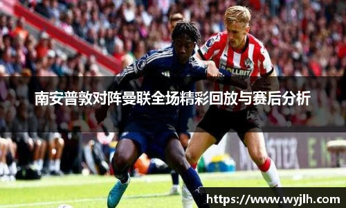 南安普敦对阵曼联全场精彩回放与赛后分析